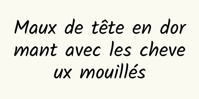 Maux de tête en dormant avec les cheveux mouillés