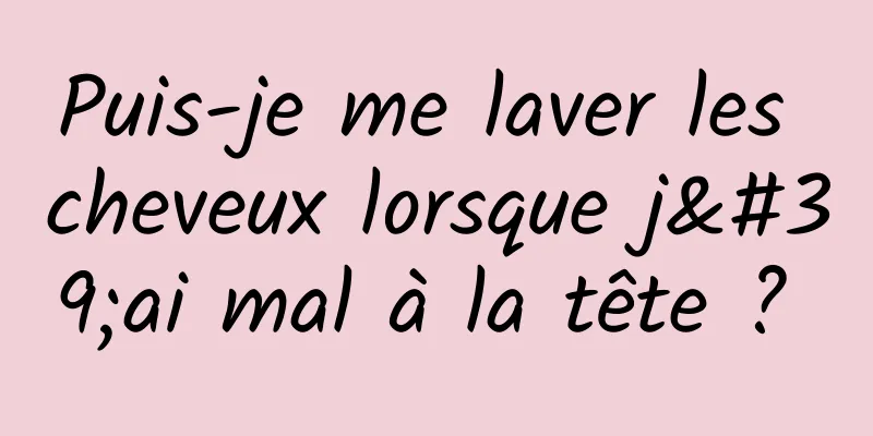 Puis-je me laver les cheveux lorsque j'ai mal à la tête ? 