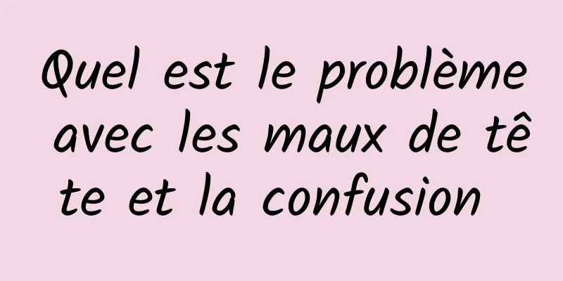 Quel est le problème avec les maux de tête et la confusion 