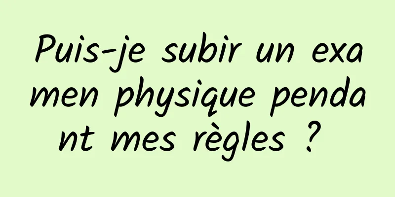 Puis-je subir un examen physique pendant mes règles ? 