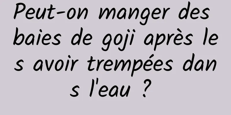 Peut-on manger des baies de goji après les avoir trempées dans l'eau ? 