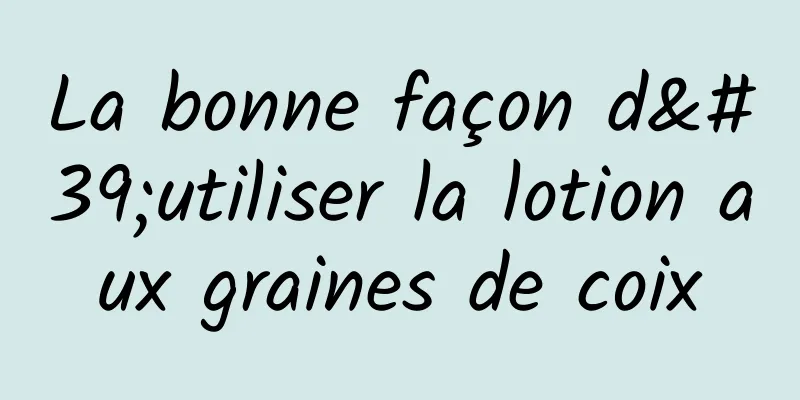 La bonne façon d'utiliser la lotion aux graines de coix