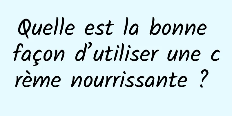 Quelle est la bonne façon d’utiliser une crème nourrissante ? 