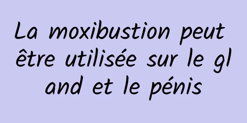 La moxibustion peut être utilisée sur le gland et le pénis