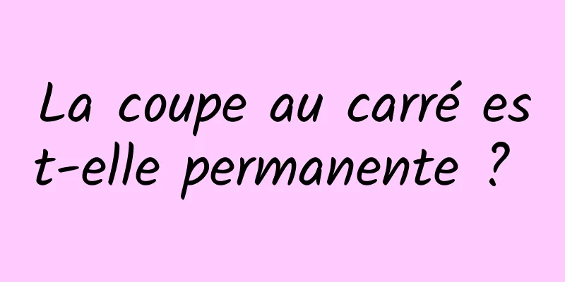 La coupe au carré est-elle permanente ? 