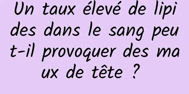 Un taux élevé de lipides dans le sang peut-il provoquer des maux de tête ? 