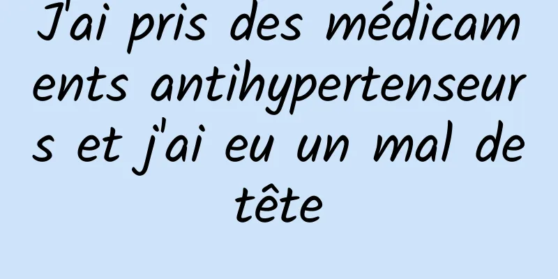 J'ai pris des médicaments antihypertenseurs et j'ai eu un mal de tête 