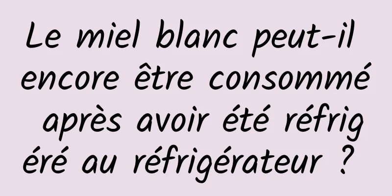 Le miel blanc peut-il encore être consommé après avoir été réfrigéré au réfrigérateur ? 