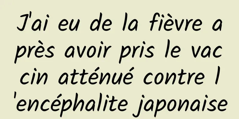 J'ai eu de la fièvre après avoir pris le vaccin atténué contre l'encéphalite japonaise