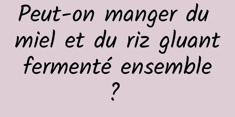 Peut-on manger du miel et du riz gluant fermenté ensemble ? 