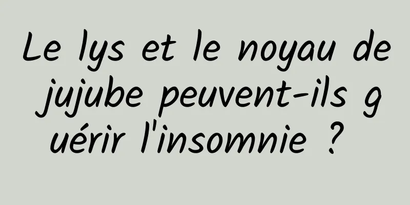 Le lys et le noyau de jujube peuvent-ils guérir l'insomnie ? 