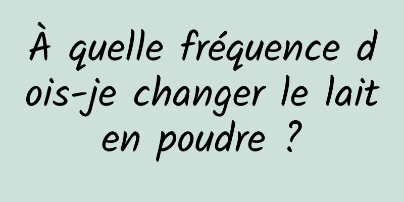 À quelle fréquence dois-je changer le lait en poudre ? 