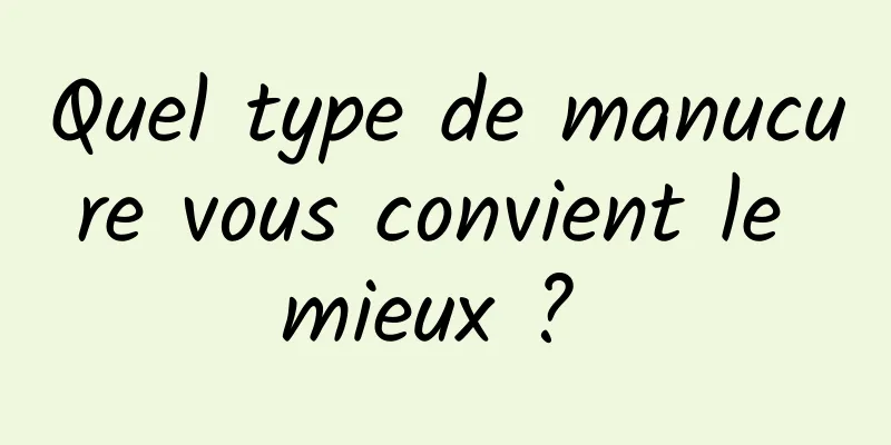 Quel type de manucure vous convient le mieux ? 