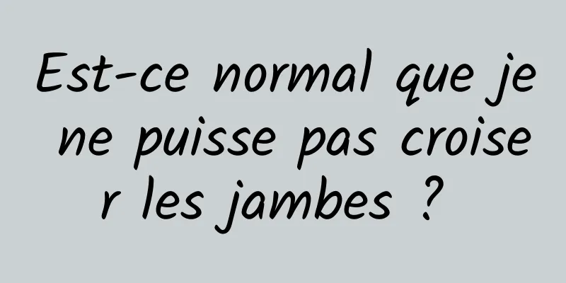 Est-ce normal que je ne puisse pas croiser les jambes ? 