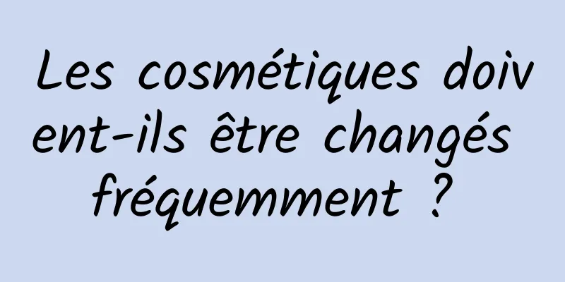 Les cosmétiques doivent-ils être changés fréquemment ? 