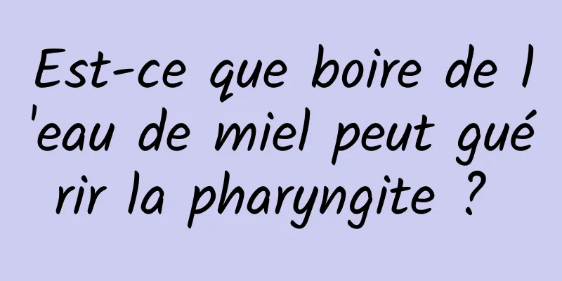 Est-ce que boire de l'eau de miel peut guérir la pharyngite ? 