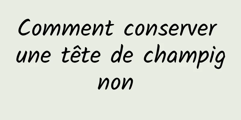 Comment conserver une tête de champignon 