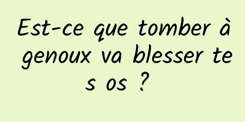 Est-ce que tomber à genoux va blesser tes os ? 