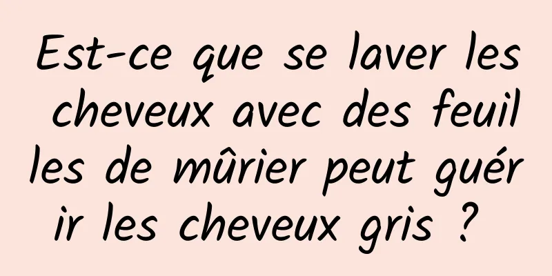 Est-ce que se laver les cheveux avec des feuilles de mûrier peut guérir les cheveux gris ? 