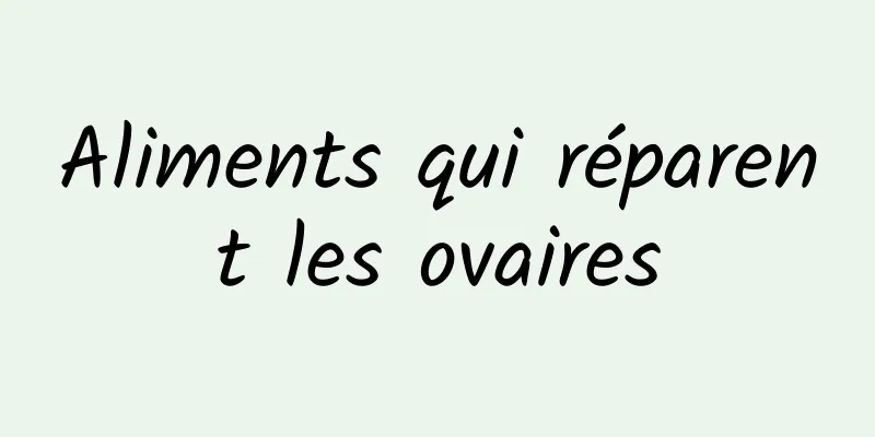 ​Aliments qui réparent les ovaires