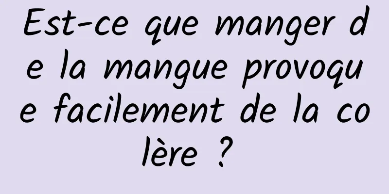 Est-ce que manger de la mangue provoque facilement de la colère ? 