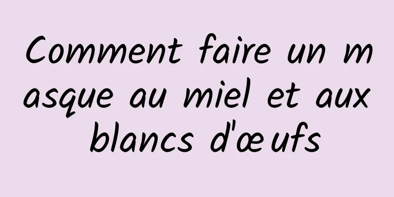 Comment faire un masque au miel et aux blancs d'œufs