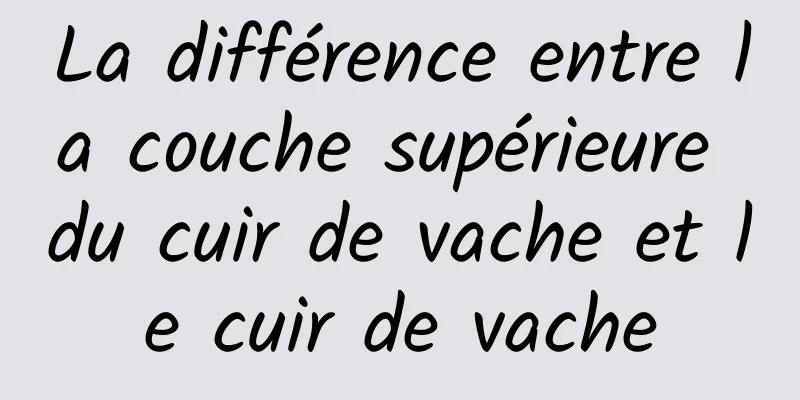 La différence entre la couche supérieure du cuir de vache et le cuir de vache