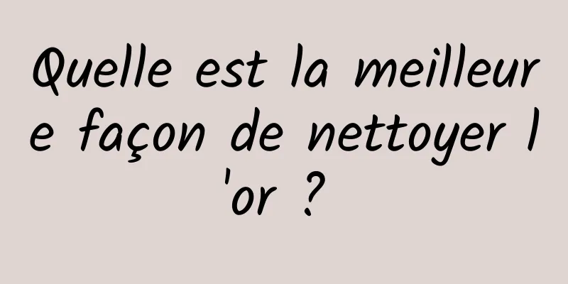 Quelle est la meilleure façon de nettoyer l'or ? 