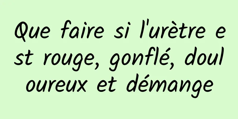 Que faire si l'urètre est rouge, gonflé, douloureux et démange