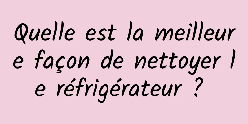 Quelle est la meilleure façon de nettoyer le réfrigérateur ? 