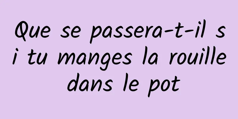 Que se passera-t-il si tu manges la rouille dans le pot