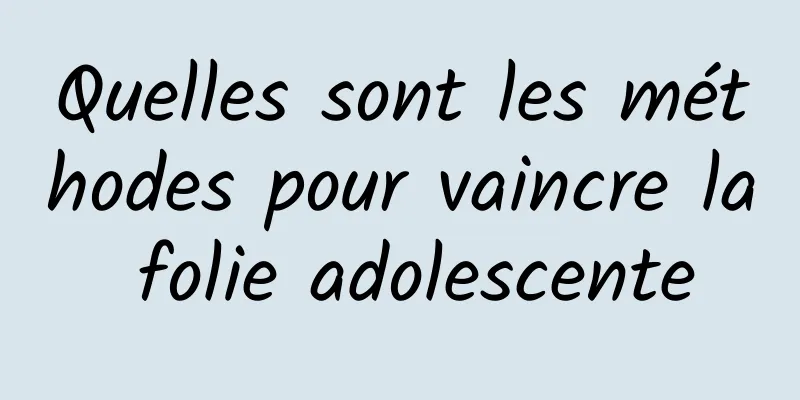 Quelles sont les méthodes pour vaincre la folie adolescente