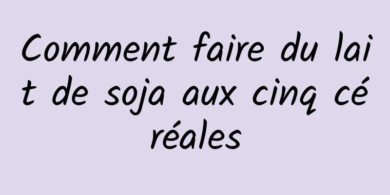 Comment faire du lait de soja aux cinq céréales