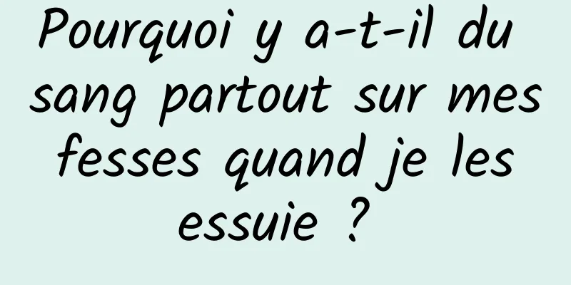 Pourquoi y a-t-il du sang partout sur mes fesses quand je les essuie ? 