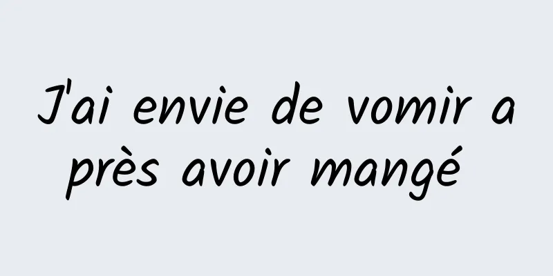 J'ai envie de vomir après avoir mangé 