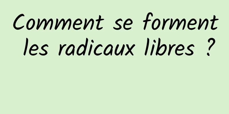 Comment se forment les radicaux libres ? 