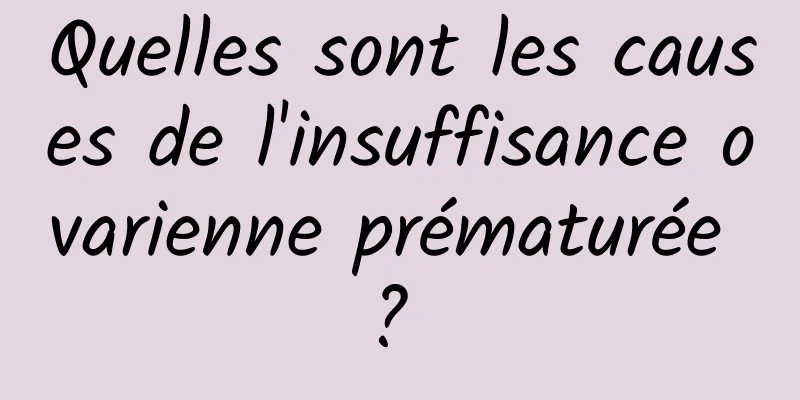 Quelles sont les causes de l'insuffisance ovarienne prématurée ? 