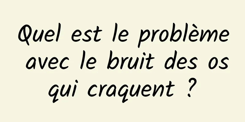 Quel est le problème avec le bruit des os qui craquent ? 