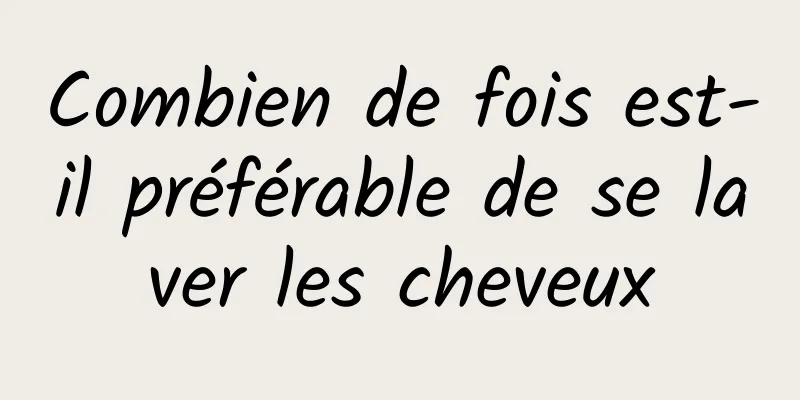 Combien de fois est-il préférable de se laver les cheveux