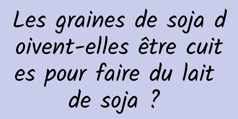 Les graines de soja doivent-elles être cuites pour faire du lait de soja ? 