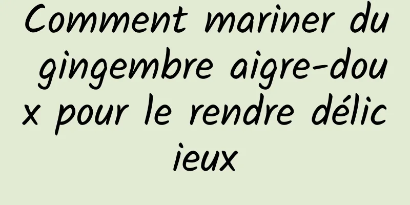 Comment mariner du gingembre aigre-doux pour le rendre délicieux