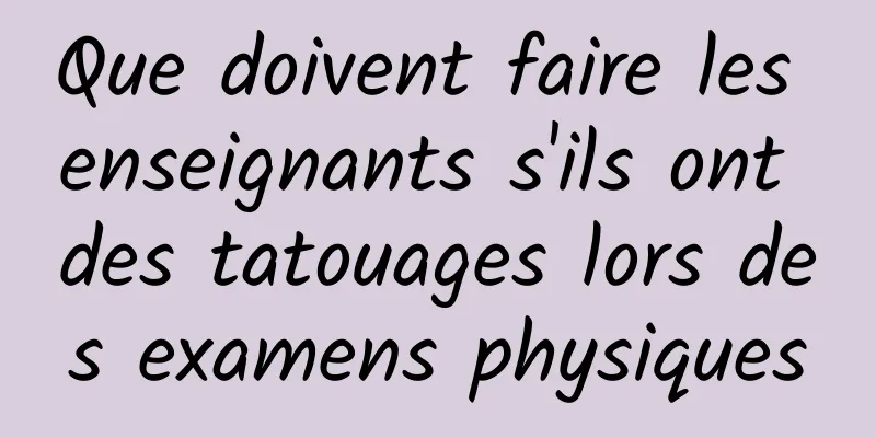 Que doivent faire les enseignants s'ils ont des tatouages ​​lors des examens physiques