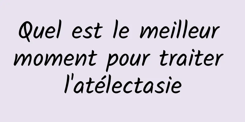 Quel est le meilleur moment pour traiter l'atélectasie