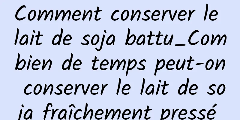 Comment conserver le lait de soja battu_Combien de temps peut-on conserver le lait de soja fraîchement pressé