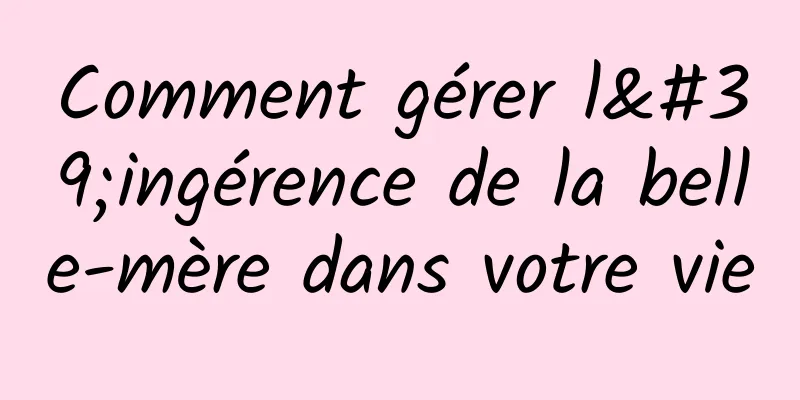 Comment gérer l'ingérence de la belle-mère dans votre vie