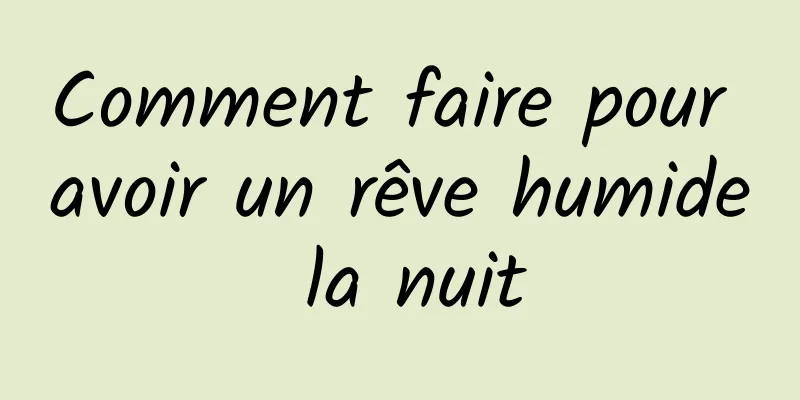 Comment faire pour avoir un rêve humide la nuit