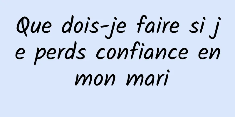 Que dois-je faire si je perds confiance en mon mari