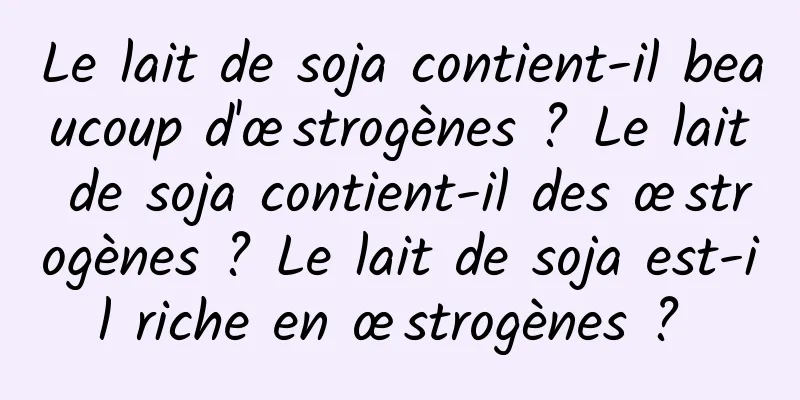 Le lait de soja contient-il beaucoup d'œstrogènes ? Le lait de soja contient-il des œstrogènes ? Le lait de soja est-il riche en œstrogènes ? 