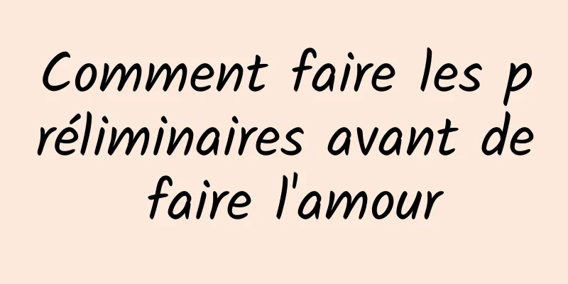 Comment faire les préliminaires avant de faire l'amour