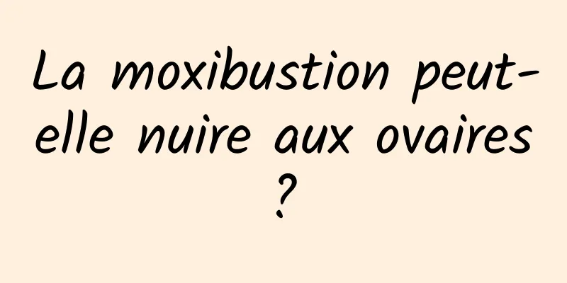 La moxibustion peut-elle nuire aux ovaires ? 